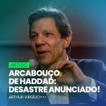 ARCABOUÇO DE HADDAD: DESASTRE ANUNCIADO!